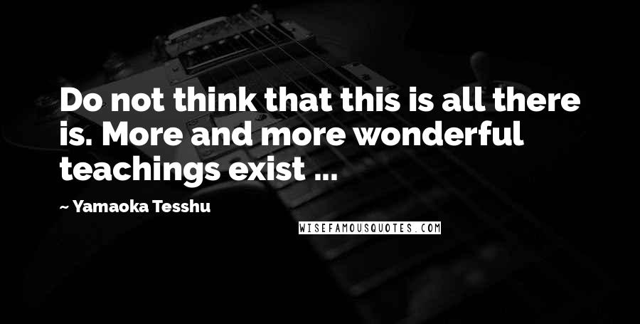 Yamaoka Tesshu Quotes: Do not think that this is all there is. More and more wonderful teachings exist ...