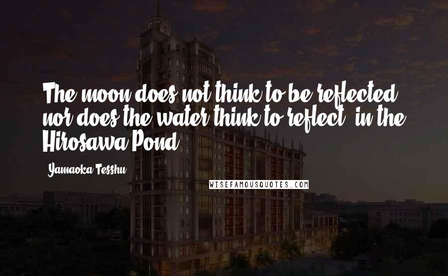 Yamaoka Tesshu Quotes: The moon does not think to be reflected, nor does the water think to reflect, in the Hirosawa Pond.
