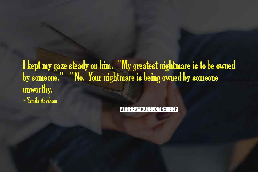 Yamila Abraham Quotes: I kept my gaze steady on him.  "My greatest nightmare is to be owned by someone."   "No.  Your nightmare is being owned by someone unworthy.