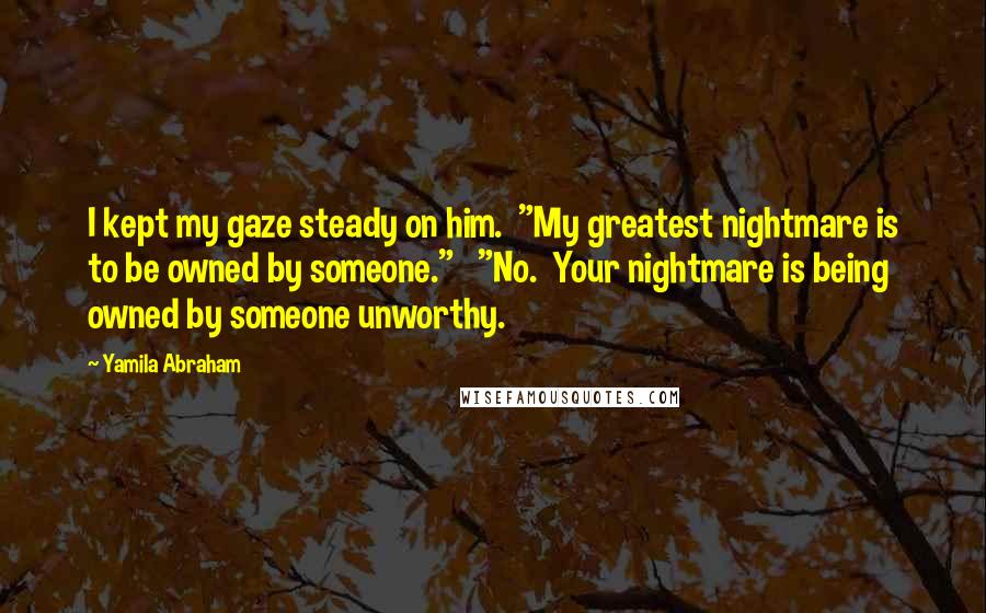 Yamila Abraham Quotes: I kept my gaze steady on him.  "My greatest nightmare is to be owned by someone."   "No.  Your nightmare is being owned by someone unworthy.