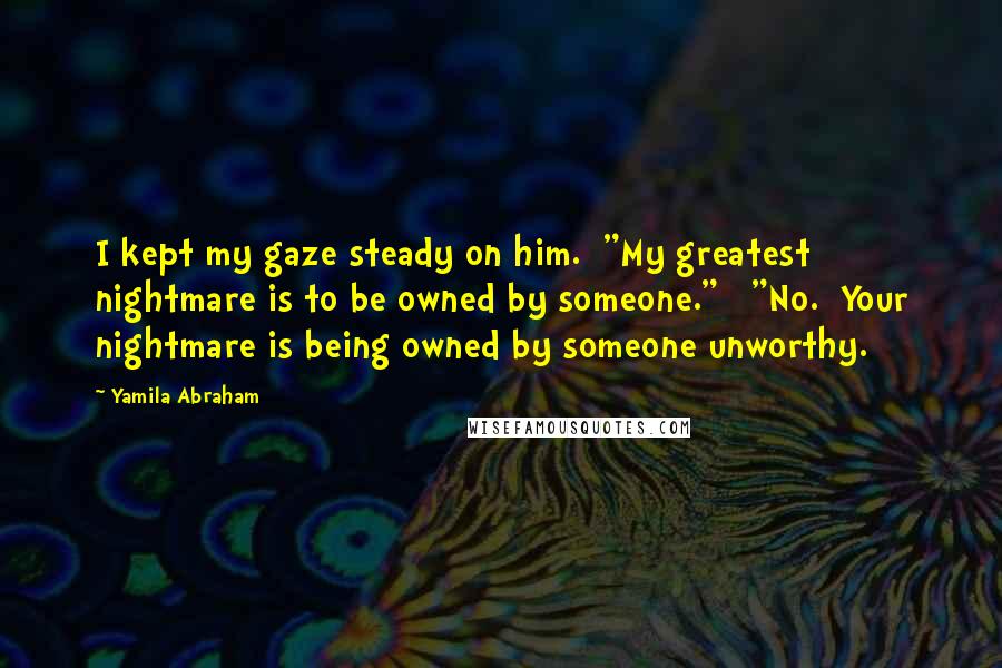 Yamila Abraham Quotes: I kept my gaze steady on him.  "My greatest nightmare is to be owned by someone."   "No.  Your nightmare is being owned by someone unworthy.