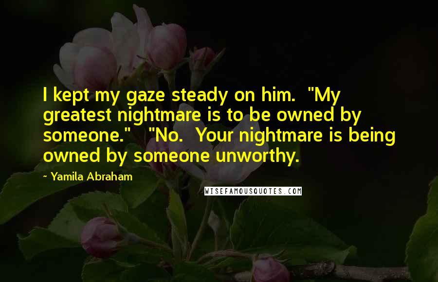 Yamila Abraham Quotes: I kept my gaze steady on him.  "My greatest nightmare is to be owned by someone."   "No.  Your nightmare is being owned by someone unworthy.