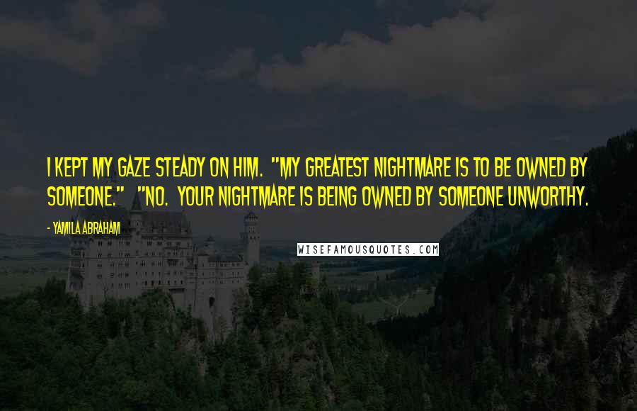 Yamila Abraham Quotes: I kept my gaze steady on him.  "My greatest nightmare is to be owned by someone."   "No.  Your nightmare is being owned by someone unworthy.