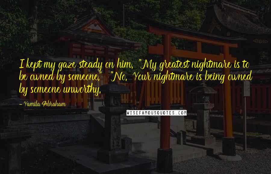 Yamila Abraham Quotes: I kept my gaze steady on him.  "My greatest nightmare is to be owned by someone."   "No.  Your nightmare is being owned by someone unworthy.