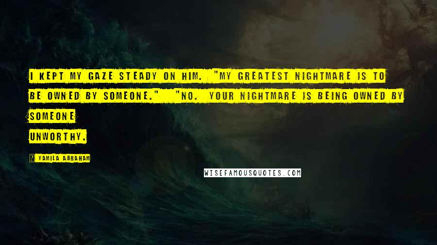 Yamila Abraham Quotes: I kept my gaze steady on him.  "My greatest nightmare is to be owned by someone."   "No.  Your nightmare is being owned by someone unworthy.