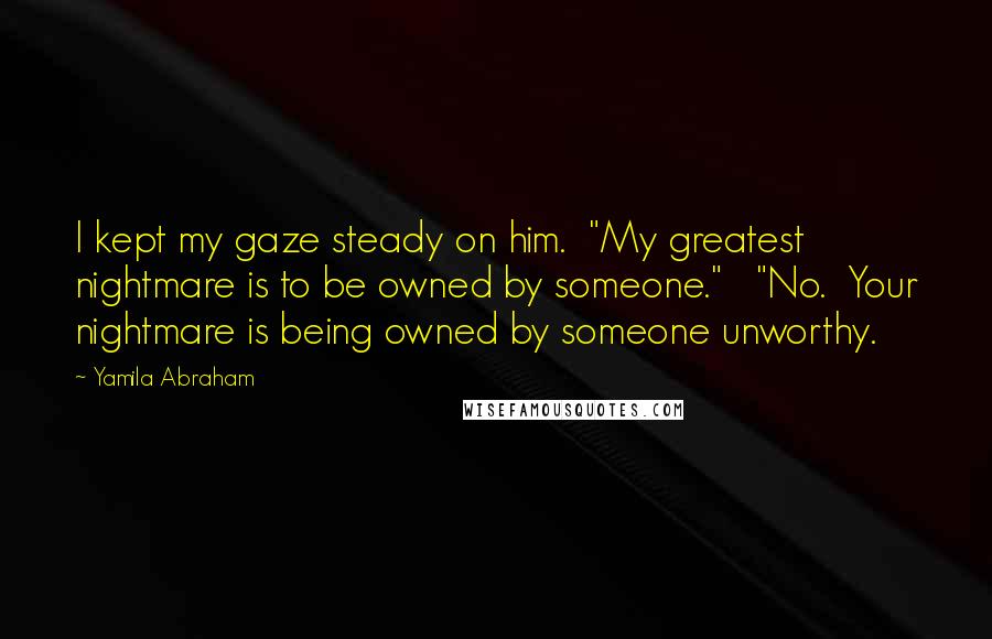 Yamila Abraham Quotes: I kept my gaze steady on him.  "My greatest nightmare is to be owned by someone."   "No.  Your nightmare is being owned by someone unworthy.