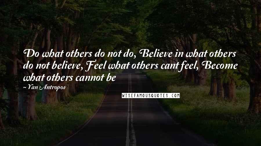 Yan Antropov Quotes: Do what others do not do, Believe in what others do not believe, Feel what others cant feel, Become what others cannot be