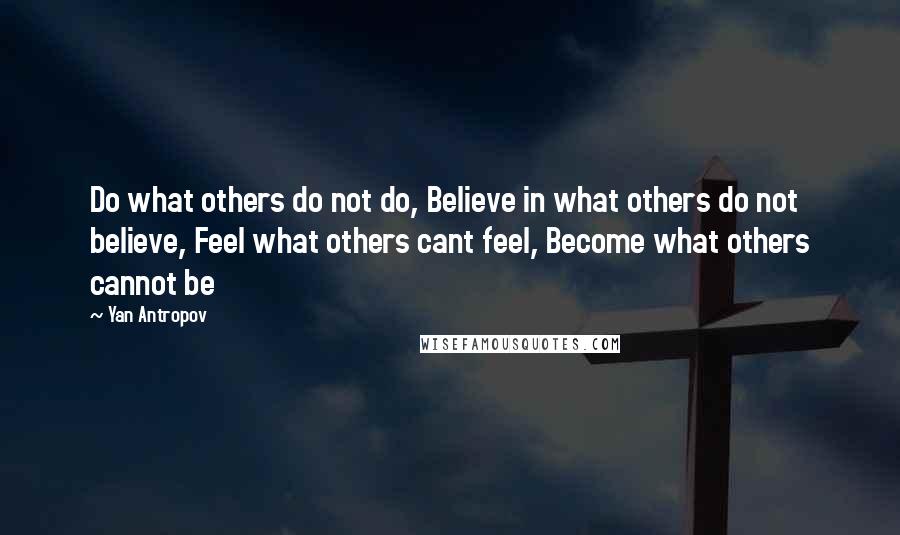 Yan Antropov Quotes: Do what others do not do, Believe in what others do not believe, Feel what others cant feel, Become what others cannot be