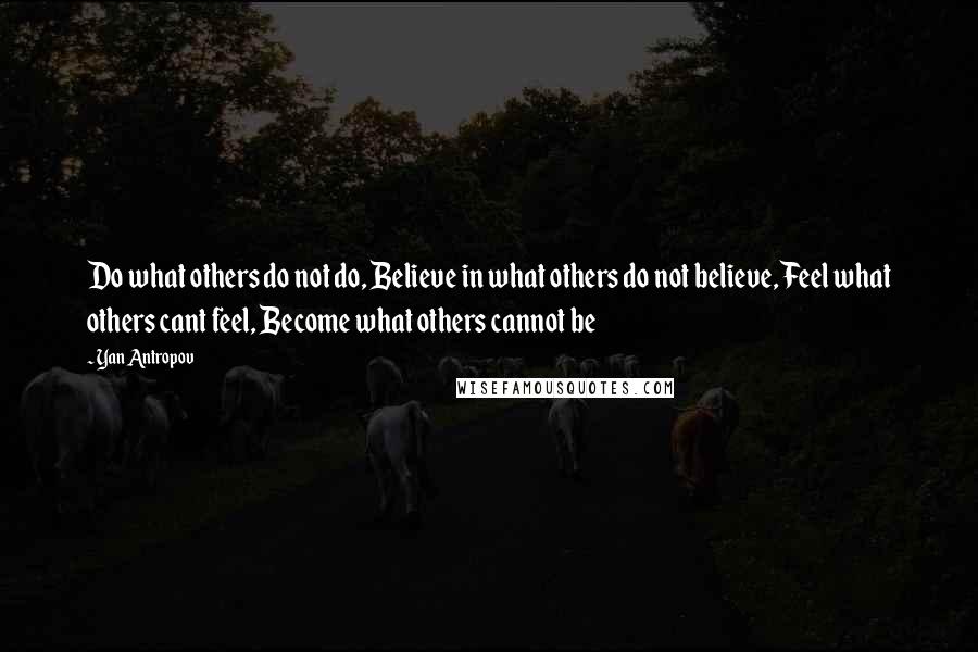 Yan Antropov Quotes: Do what others do not do, Believe in what others do not believe, Feel what others cant feel, Become what others cannot be