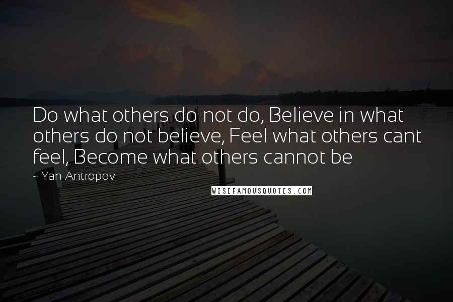 Yan Antropov Quotes: Do what others do not do, Believe in what others do not believe, Feel what others cant feel, Become what others cannot be