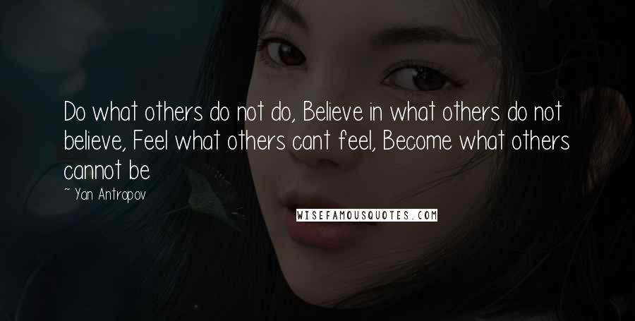 Yan Antropov Quotes: Do what others do not do, Believe in what others do not believe, Feel what others cant feel, Become what others cannot be