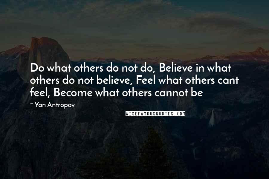 Yan Antropov Quotes: Do what others do not do, Believe in what others do not believe, Feel what others cant feel, Become what others cannot be