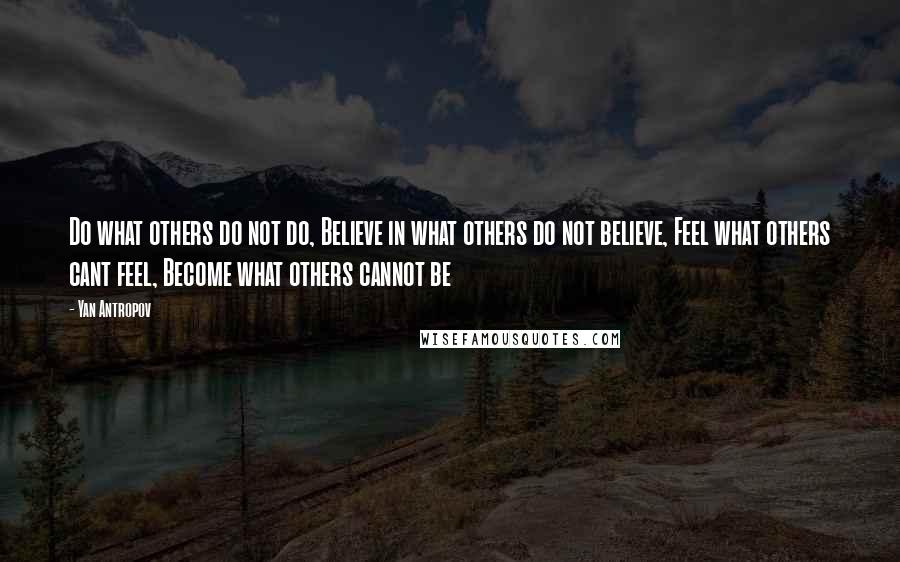 Yan Antropov Quotes: Do what others do not do, Believe in what others do not believe, Feel what others cant feel, Become what others cannot be