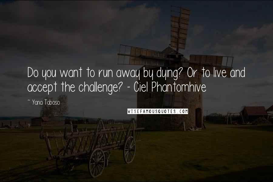 Yana Toboso Quotes: Do you want to run away by dying? Or to live and accept the challenge? - Ciel Phantomhive