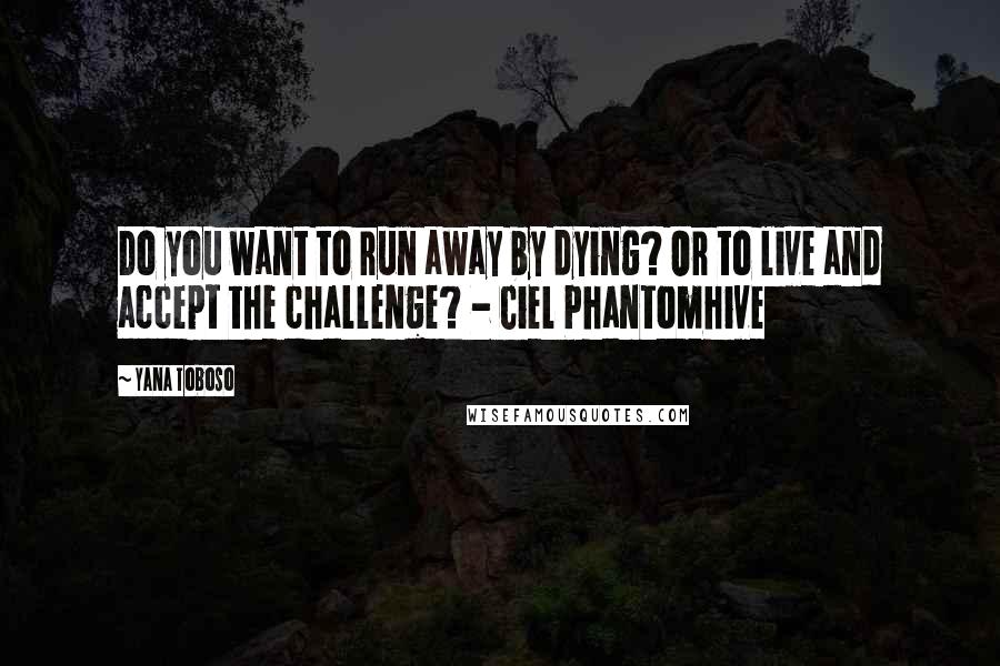 Yana Toboso Quotes: Do you want to run away by dying? Or to live and accept the challenge? - Ciel Phantomhive