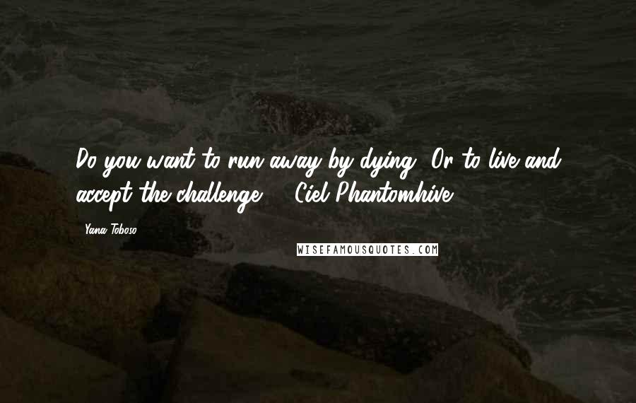 Yana Toboso Quotes: Do you want to run away by dying? Or to live and accept the challenge? - Ciel Phantomhive