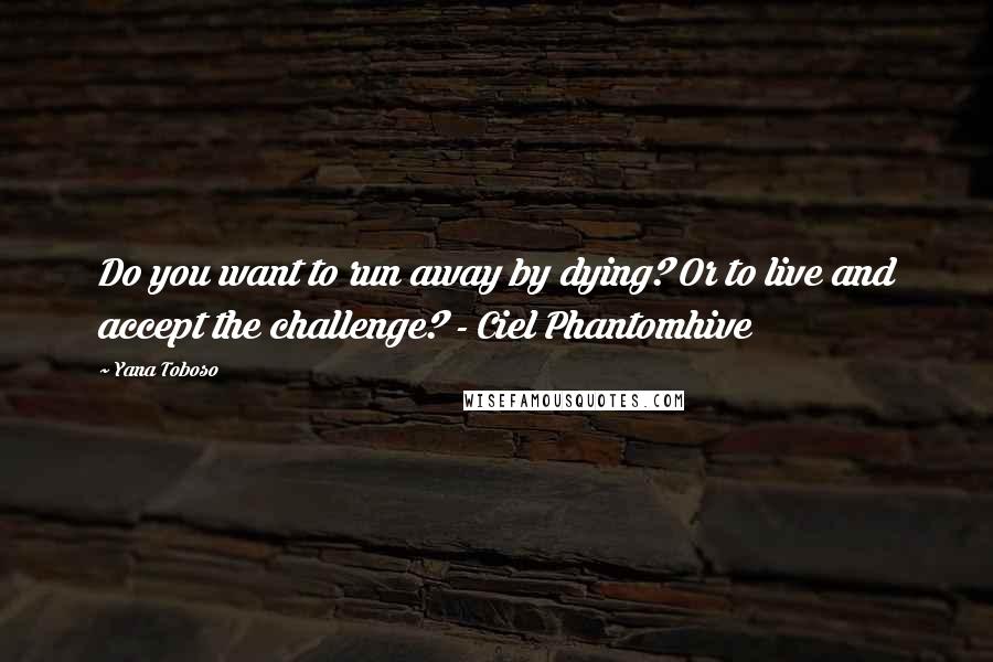 Yana Toboso Quotes: Do you want to run away by dying? Or to live and accept the challenge? - Ciel Phantomhive