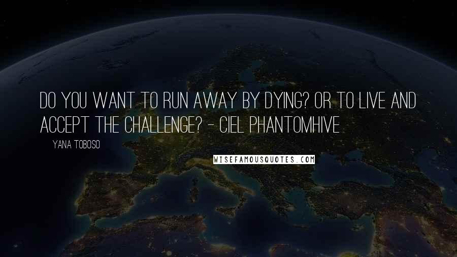 Yana Toboso Quotes: Do you want to run away by dying? Or to live and accept the challenge? - Ciel Phantomhive