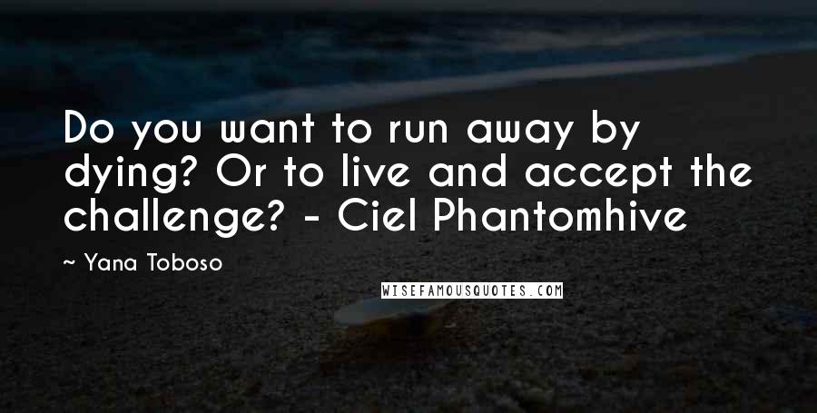 Yana Toboso Quotes: Do you want to run away by dying? Or to live and accept the challenge? - Ciel Phantomhive