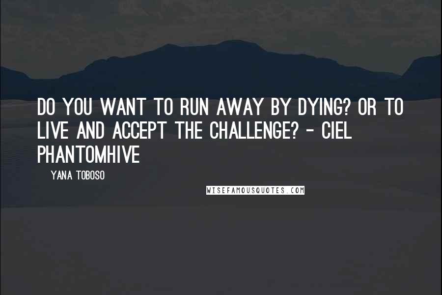 Yana Toboso Quotes: Do you want to run away by dying? Or to live and accept the challenge? - Ciel Phantomhive