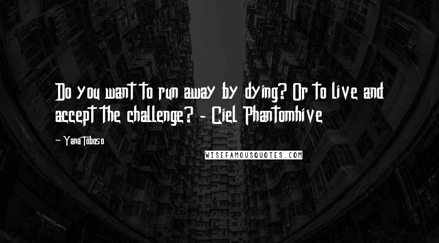 Yana Toboso Quotes: Do you want to run away by dying? Or to live and accept the challenge? - Ciel Phantomhive