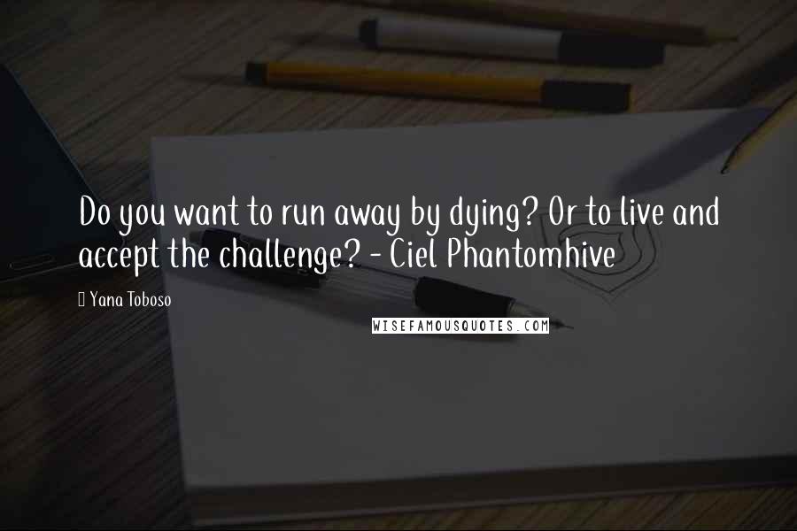 Yana Toboso Quotes: Do you want to run away by dying? Or to live and accept the challenge? - Ciel Phantomhive
