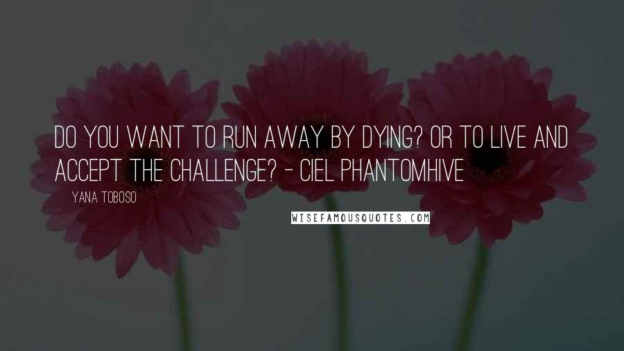 Yana Toboso Quotes: Do you want to run away by dying? Or to live and accept the challenge? - Ciel Phantomhive