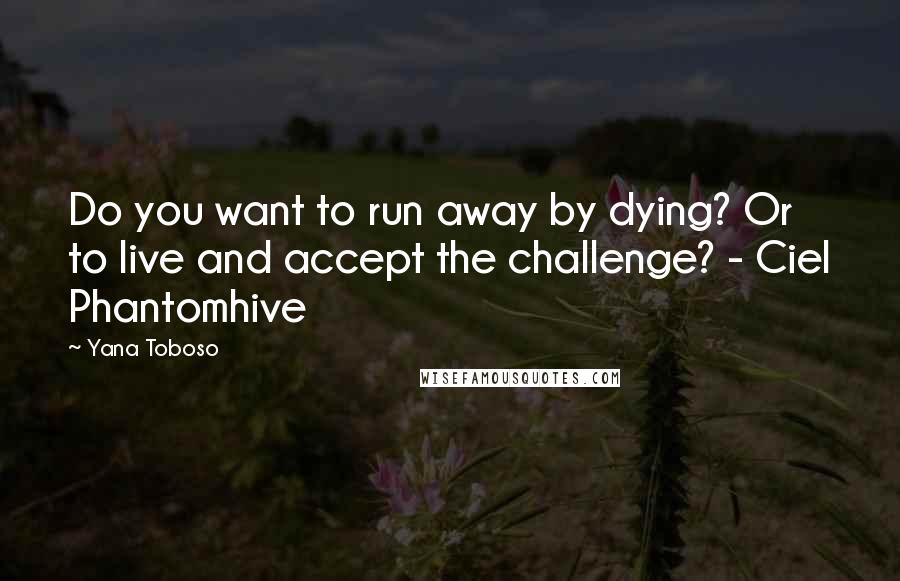 Yana Toboso Quotes: Do you want to run away by dying? Or to live and accept the challenge? - Ciel Phantomhive