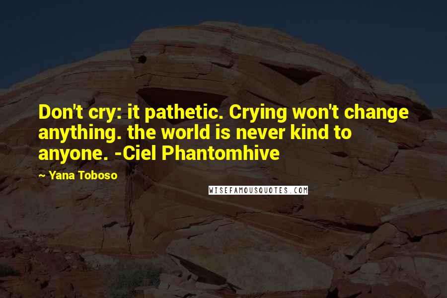 Yana Toboso Quotes: Don't cry: it pathetic. Crying won't change anything. the world is never kind to anyone. -Ciel Phantomhive