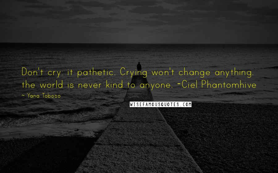 Yana Toboso Quotes: Don't cry: it pathetic. Crying won't change anything. the world is never kind to anyone. -Ciel Phantomhive