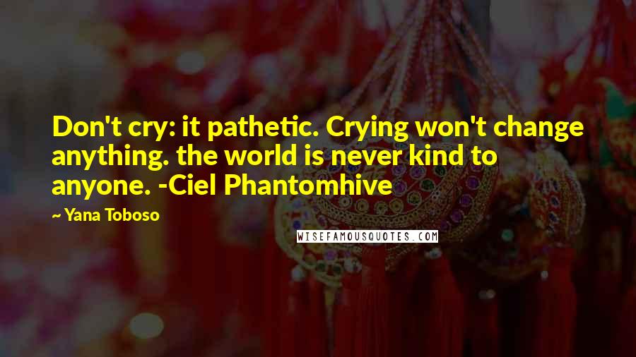 Yana Toboso Quotes: Don't cry: it pathetic. Crying won't change anything. the world is never kind to anyone. -Ciel Phantomhive