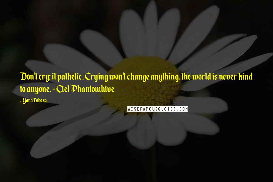 Yana Toboso Quotes: Don't cry: it pathetic. Crying won't change anything. the world is never kind to anyone. -Ciel Phantomhive