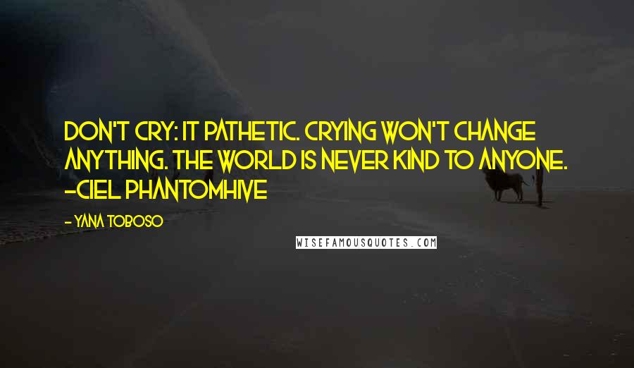 Yana Toboso Quotes: Don't cry: it pathetic. Crying won't change anything. the world is never kind to anyone. -Ciel Phantomhive