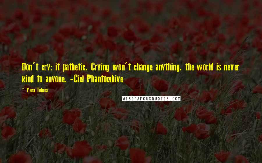 Yana Toboso Quotes: Don't cry: it pathetic. Crying won't change anything. the world is never kind to anyone. -Ciel Phantomhive