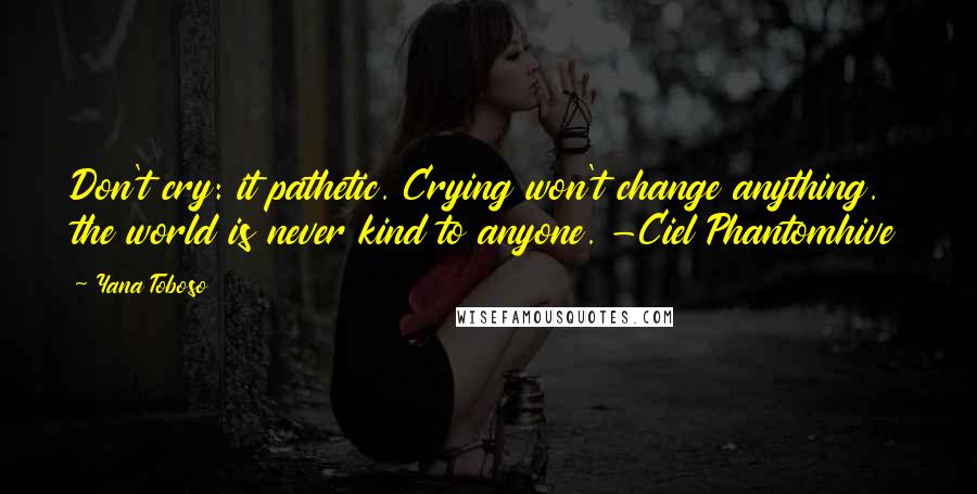 Yana Toboso Quotes: Don't cry: it pathetic. Crying won't change anything. the world is never kind to anyone. -Ciel Phantomhive