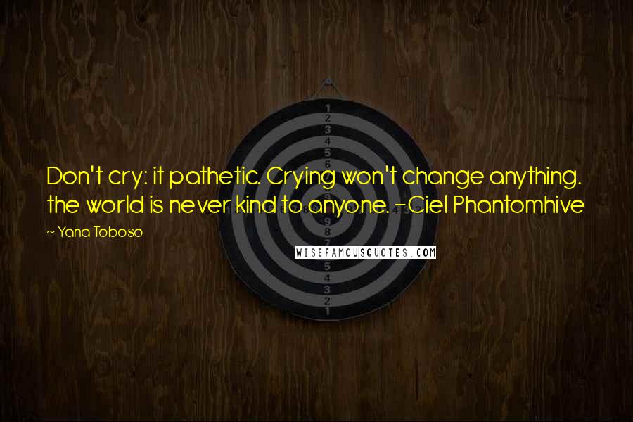 Yana Toboso Quotes: Don't cry: it pathetic. Crying won't change anything. the world is never kind to anyone. -Ciel Phantomhive