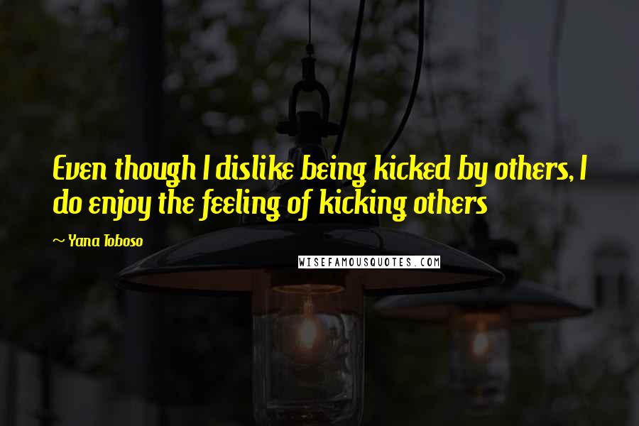 Yana Toboso Quotes: Even though I dislike being kicked by others, I do enjoy the feeling of kicking others
