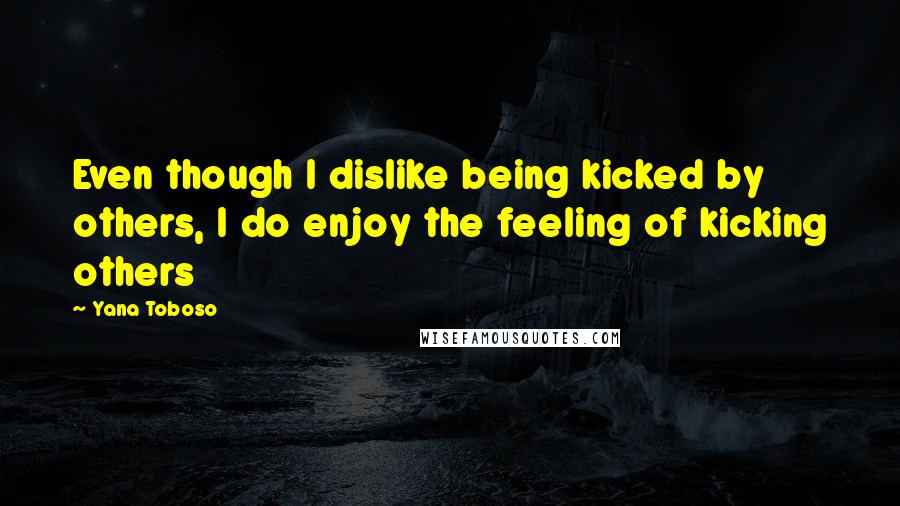 Yana Toboso Quotes: Even though I dislike being kicked by others, I do enjoy the feeling of kicking others