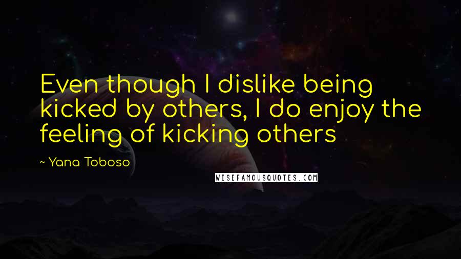 Yana Toboso Quotes: Even though I dislike being kicked by others, I do enjoy the feeling of kicking others