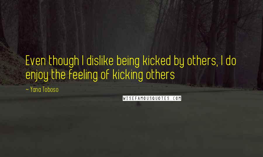 Yana Toboso Quotes: Even though I dislike being kicked by others, I do enjoy the feeling of kicking others