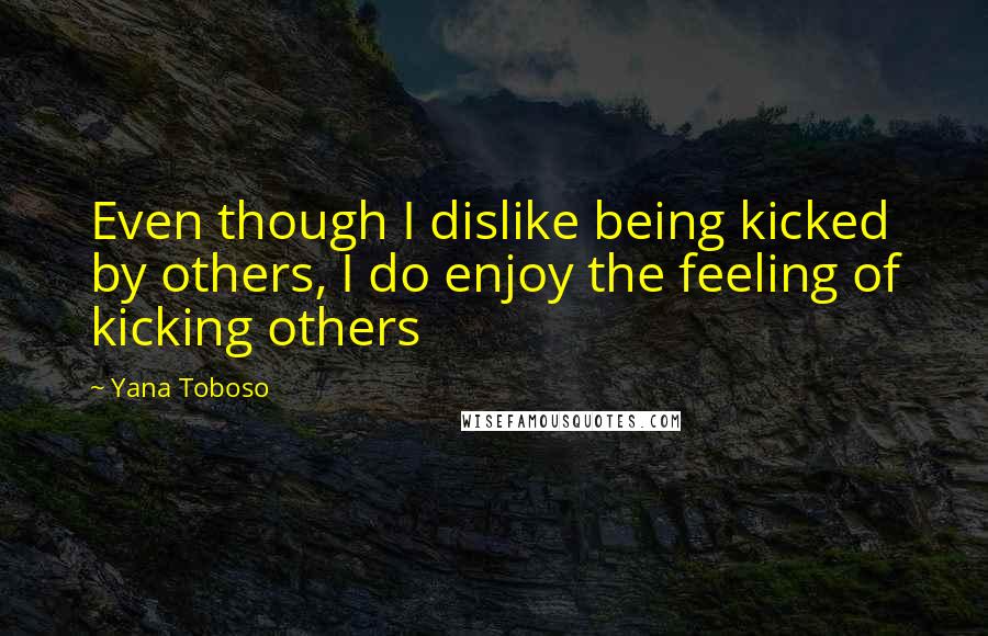 Yana Toboso Quotes: Even though I dislike being kicked by others, I do enjoy the feeling of kicking others