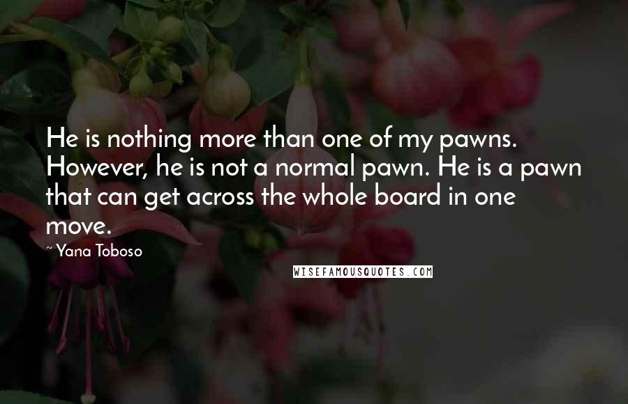 Yana Toboso Quotes: He is nothing more than one of my pawns. However, he is not a normal pawn. He is a pawn that can get across the whole board in one move.