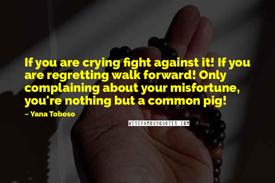 Yana Toboso Quotes: If you are crying fight against it! If you are regretting walk forward! Only complaining about your misfortune, you're nothing but a common pig!