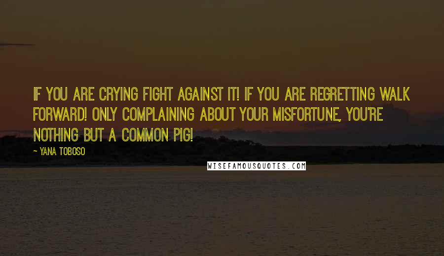 Yana Toboso Quotes: If you are crying fight against it! If you are regretting walk forward! Only complaining about your misfortune, you're nothing but a common pig!