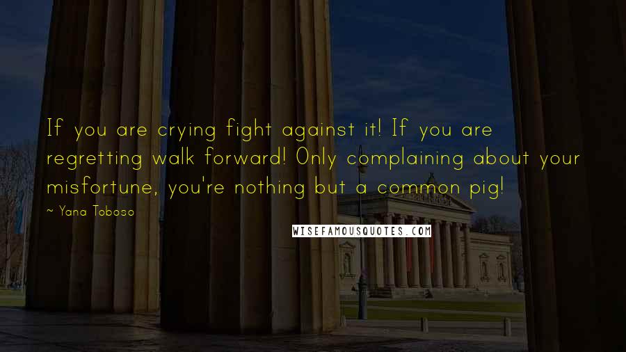 Yana Toboso Quotes: If you are crying fight against it! If you are regretting walk forward! Only complaining about your misfortune, you're nothing but a common pig!