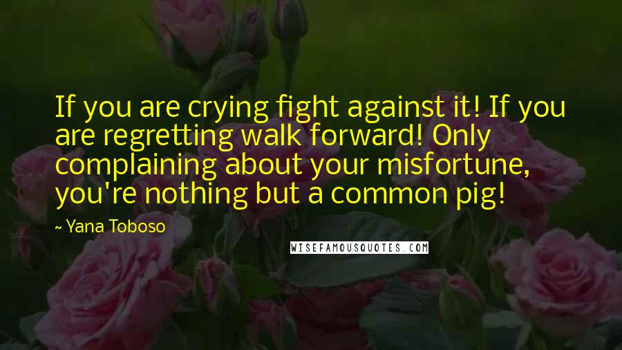 Yana Toboso Quotes: If you are crying fight against it! If you are regretting walk forward! Only complaining about your misfortune, you're nothing but a common pig!