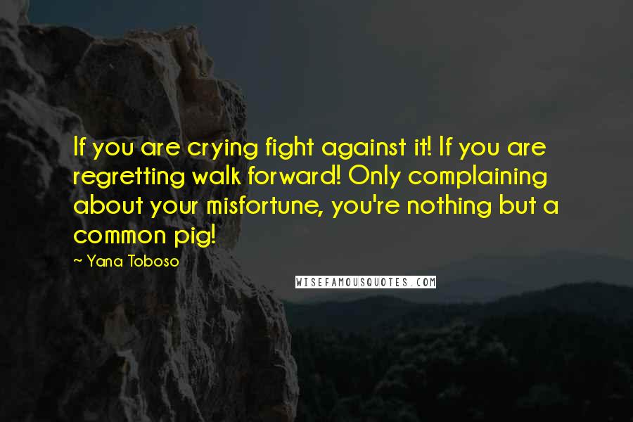 Yana Toboso Quotes: If you are crying fight against it! If you are regretting walk forward! Only complaining about your misfortune, you're nothing but a common pig!