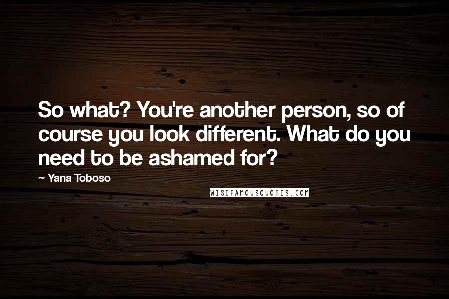 Yana Toboso Quotes: So what? You're another person, so of course you look different. What do you need to be ashamed for?