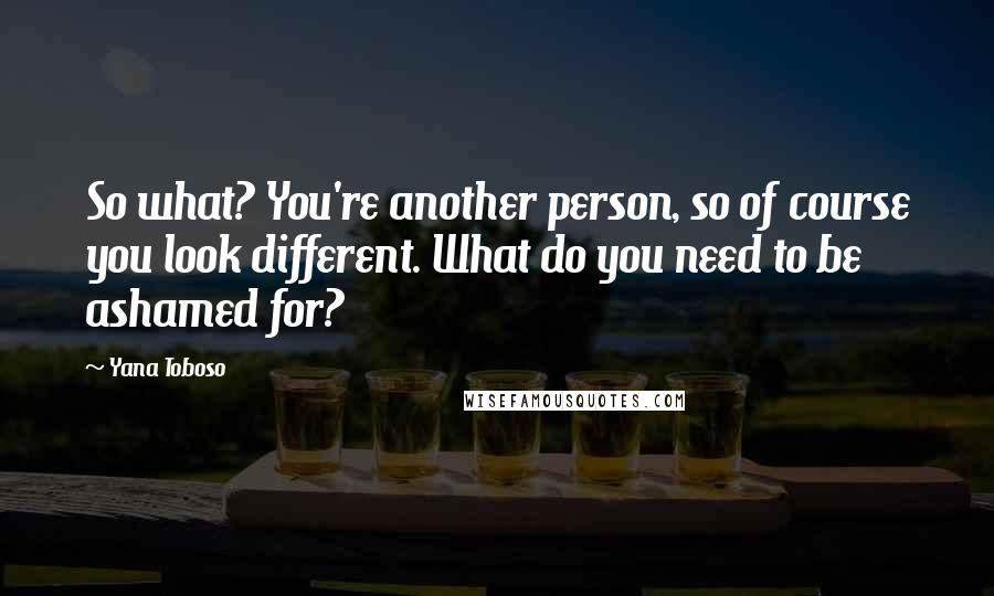 Yana Toboso Quotes: So what? You're another person, so of course you look different. What do you need to be ashamed for?