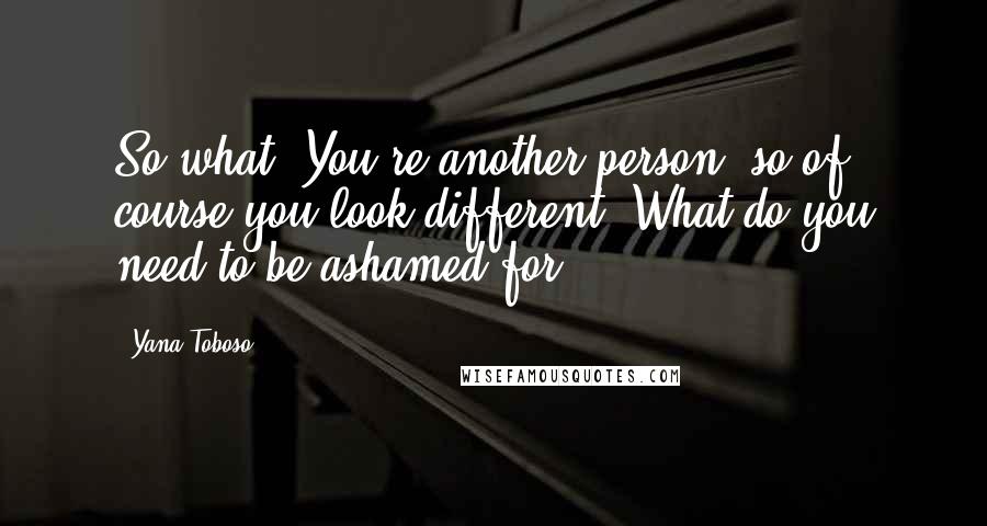 Yana Toboso Quotes: So what? You're another person, so of course you look different. What do you need to be ashamed for?